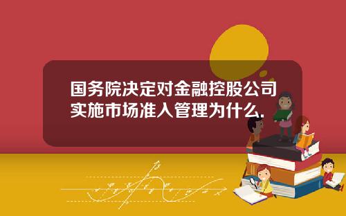 国务院决定对金融控股公司实施市场准入管理为什么.