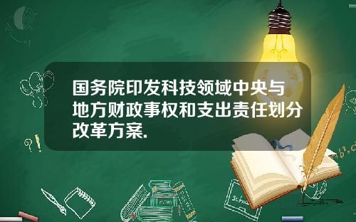 国务院印发科技领域中央与地方财政事权和支出责任划分改革方案.