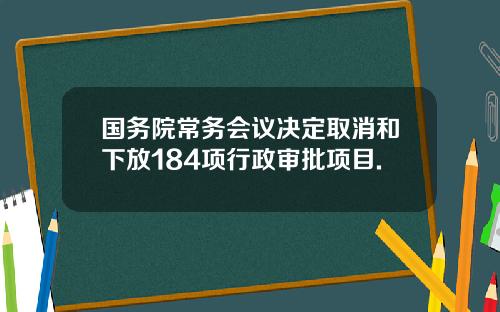 国务院常务会议决定取消和下放184项行政审批项目.