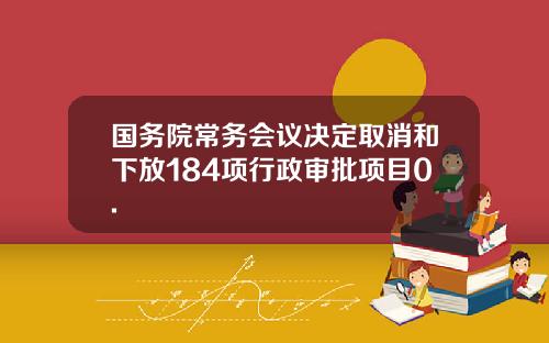 国务院常务会议决定取消和下放184项行政审批项目0.