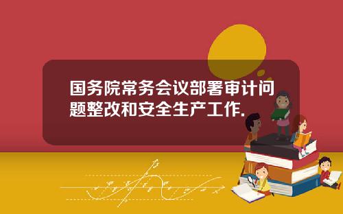 国务院常务会议部署审计问题整改和安全生产工作.