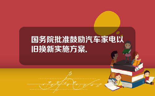 国务院批准鼓励汽车家电以旧换新实施方案.