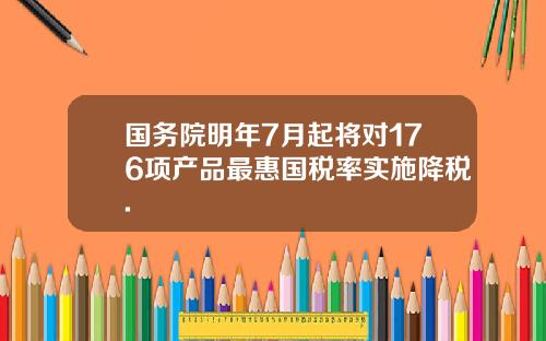 国务院明年7月起将对176项产品最惠国税率实施降税.