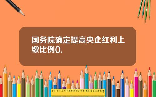 国务院确定提高央企红利上缴比例0.