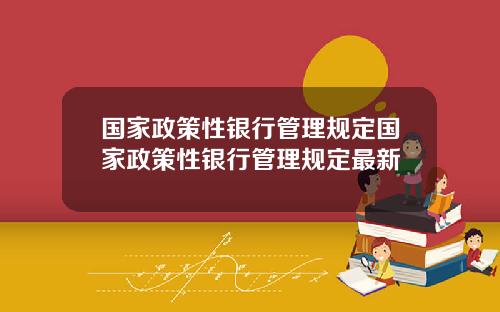 国家政策性银行管理规定国家政策性银行管理规定最新