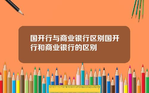 国开行与商业银行区别国开行和商业银行的区别