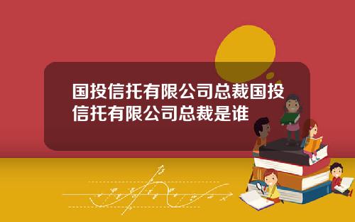 国投信托有限公司总裁国投信托有限公司总裁是谁