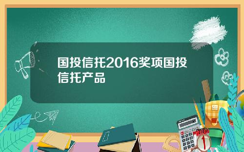国投信托2016奖项国投信托产品