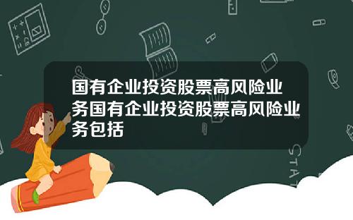 国有企业投资股票高风险业务国有企业投资股票高风险业务包括