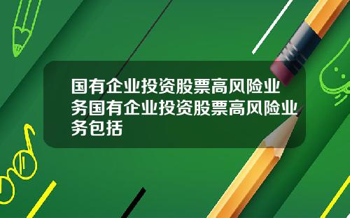 国有企业投资股票高风险业务国有企业投资股票高风险业务包括
