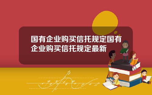 国有企业购买信托规定国有企业购买信托规定最新