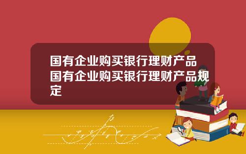 国有企业购买银行理财产品国有企业购买银行理财产品规定