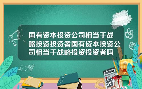 国有资本投资公司相当于战略投资投资者国有资本投资公司相当于战略投资投资者吗