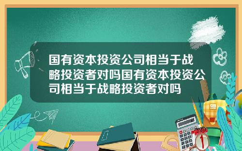 国有资本投资公司相当于战略投资者对吗国有资本投资公司相当于战略投资者对吗