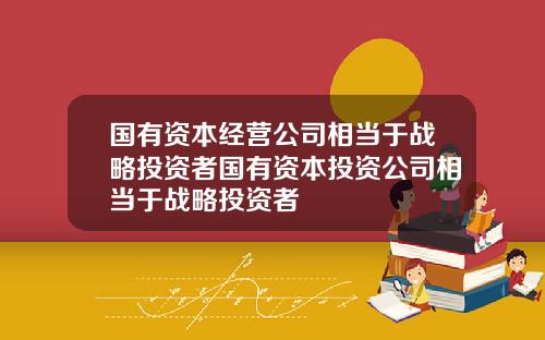 国有资本经营公司相当于战略投资者国有资本投资公司相当于战略投资者