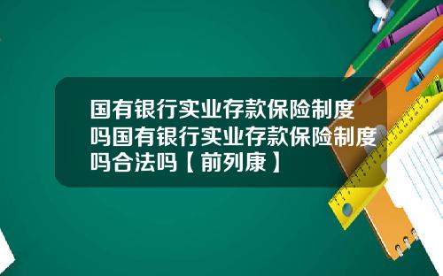 国有银行实业存款保险制度吗国有银行实业存款保险制度吗合法吗【前列康】