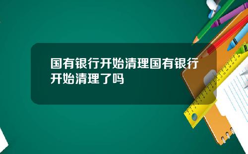 国有银行开始清理国有银行开始清理了吗