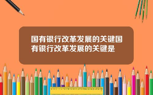 国有银行改革发展的关键国有银行改革发展的关键是