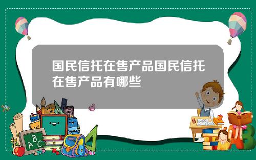 国民信托在售产品国民信托在售产品有哪些