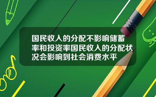 国民收入的分配不影响储蓄率和投资率国民收入的分配状况会影响到社会消费水平