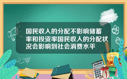 国民收入的分配不影响储蓄率和投资率国民收入的分配状况会影响到社会消费水平