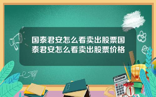 国泰君安怎么看卖出股票国泰君安怎么看卖出股票价格