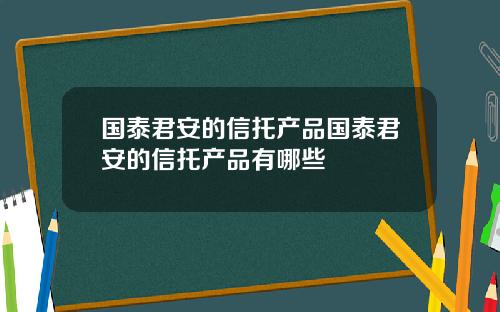 国泰君安的信托产品国泰君安的信托产品有哪些