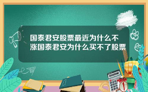 国泰君安股票最近为什么不涨国泰君安为什么买不了股票