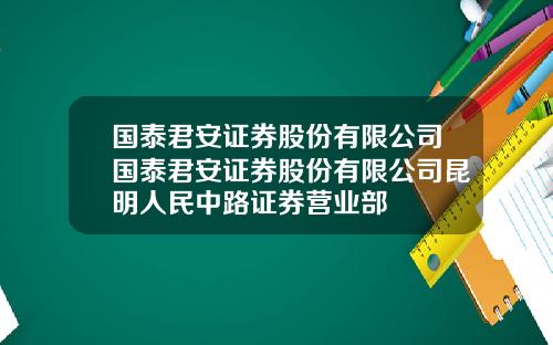 国泰君安证券股份有限公司国泰君安证券股份有限公司昆明人民中路证券营业部