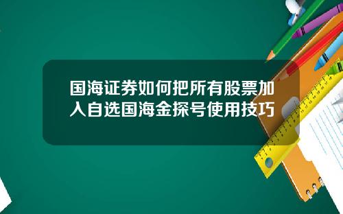 国海证券如何把所有股票加入自选国海金探号使用技巧