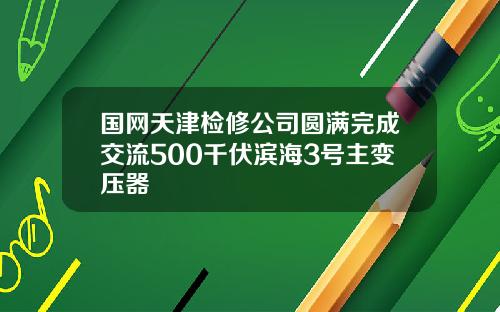 国网天津检修公司圆满完成交流500千伏滨海3号主变压器