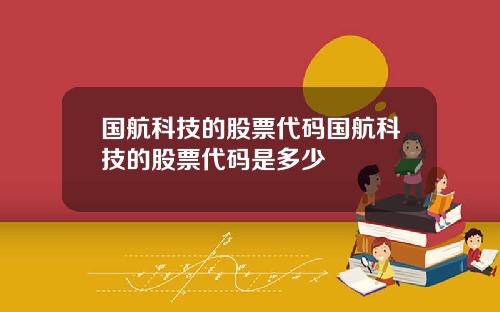 国航科技的股票代码国航科技的股票代码是多少