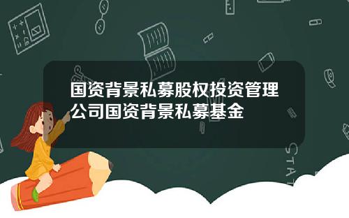 国资背景私募股权投资管理公司国资背景私募基金