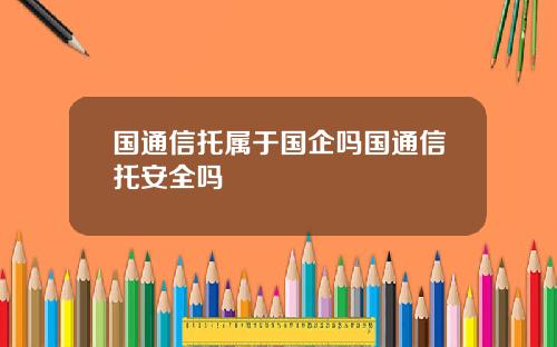国通信托属于国企吗国通信托安全吗
