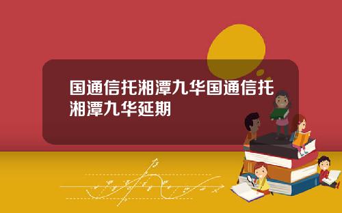 国通信托湘潭九华国通信托湘潭九华延期
