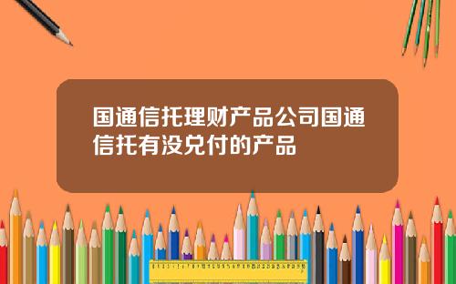 国通信托理财产品公司国通信托有没兑付的产品