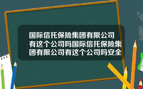 国际信托保险集团有限公司有这个公司吗国际信托保险集团有限公司有这个公司吗安全吗