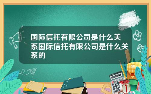 国际信托有限公司是什么关系国际信托有限公司是什么关系的