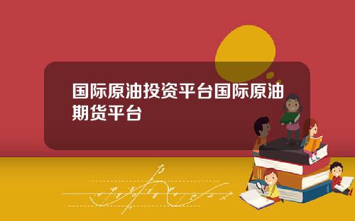 国际原油投资平台国际原油期货平台
