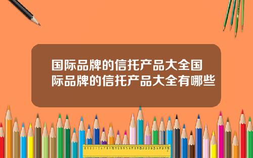 国际品牌的信托产品大全国际品牌的信托产品大全有哪些