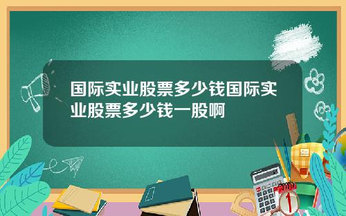 国际实业股票多少钱国际实业股票多少钱一股啊