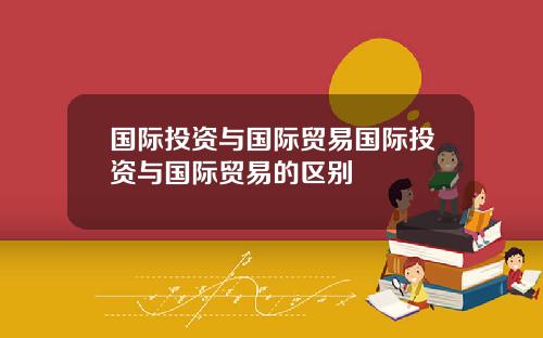 国际投资与国际贸易国际投资与国际贸易的区别
