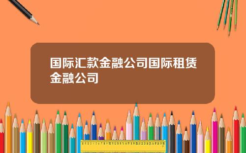 国际汇款金融公司国际租赁金融公司