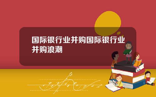 国际银行业并购国际银行业并购浪潮
