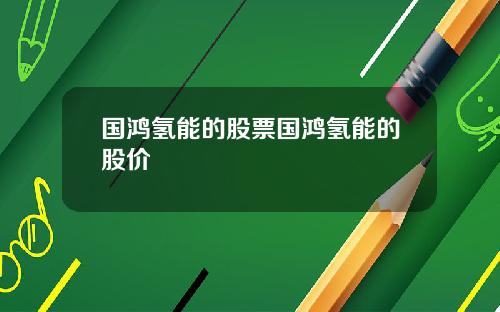 国鸿氢能的股票国鸿氢能的股价