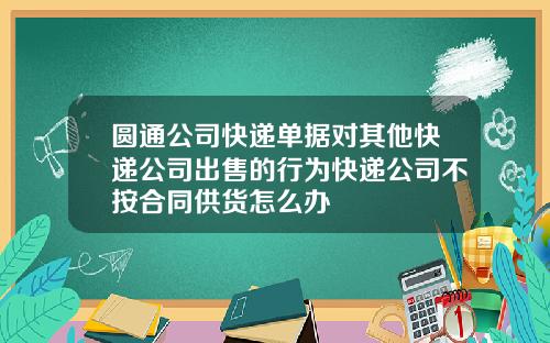 圆通公司快递单据对其他快递公司出售的行为快递公司不按合同供货怎么办