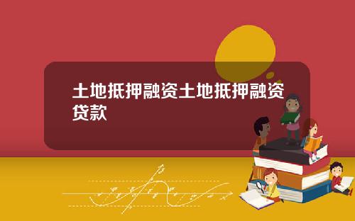 土地抵押融资土地抵押融资贷款