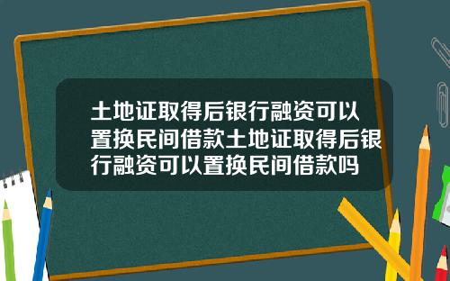 土地证取得后银行融资可以置换民间借款土地证取得后银行融资可以置换民间借款吗