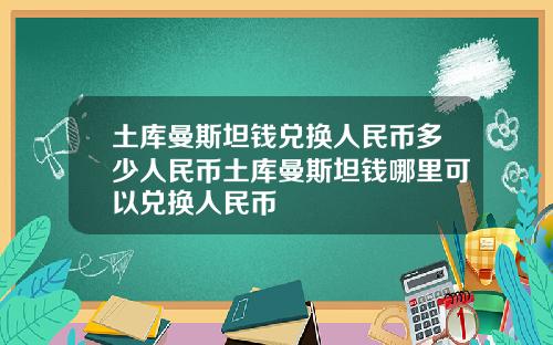 土库曼斯坦钱兑换人民币多少人民币土库曼斯坦钱哪里可以兑换人民币