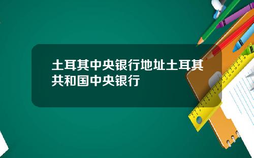 土耳其中央银行地址土耳其共和国中央银行